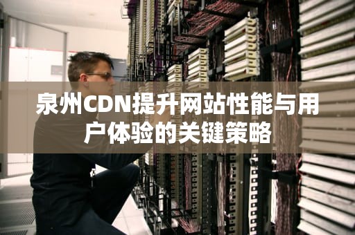 泉州CDN提升网站性能与用户体验的关键策略