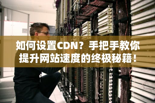 如何设置CDN？手把手教你提升网站速度的终极秘籍！