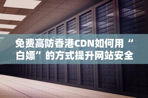 免费高防香港CDN如何用“白嫖”的方式提升网站安全与速度？