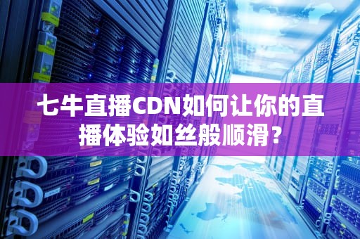 七牛直播CDN如何让你的直播体验如丝般顺滑？