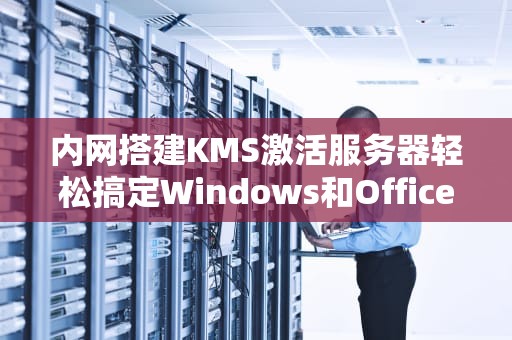 内网搭建KMS激活服务器轻松搞定Windows和Office激活难题