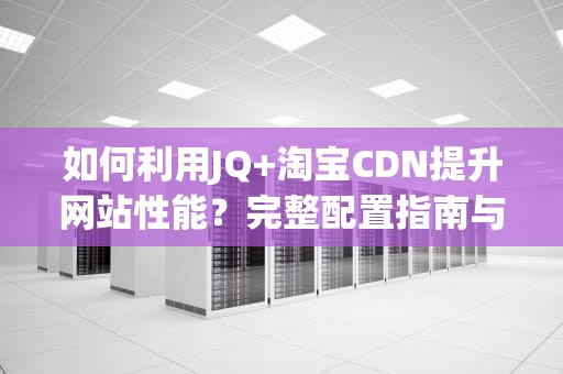 如何利用JQ+淘宝CDN提升网站性能？完整配置指南与实战技巧
