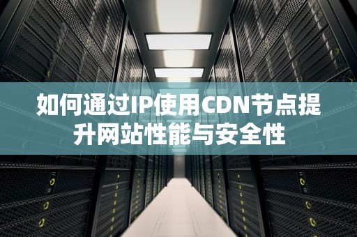 如何通过IP使用CDN节点提升网站性能与安全性