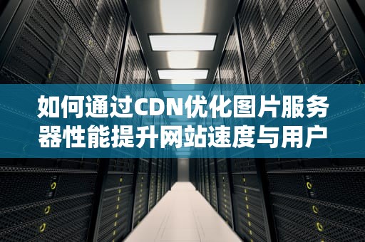 如何通过CDN优化图片服务器性能提升网站速度与用户体验的实用指南