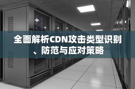 全面解析CDN攻击类型识别、防范与应对策略
