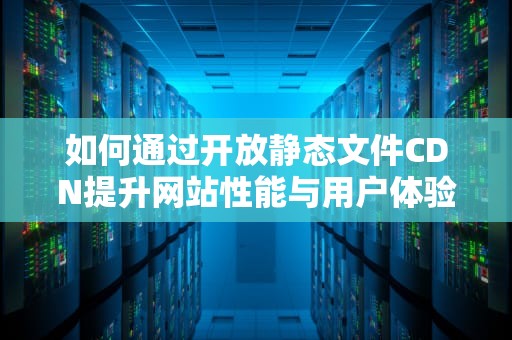 如何通过开放静态文件CDN提升网站性能与用户体验