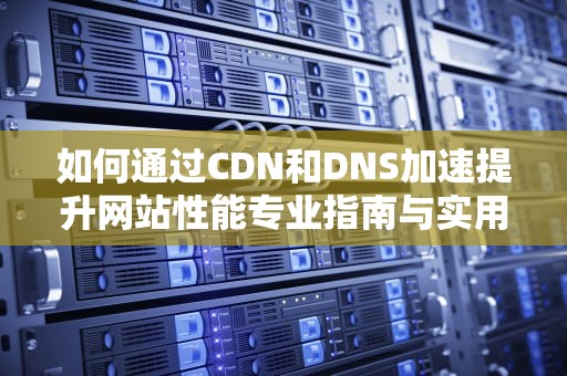 如何通过CDN和DNS加速提升网站性能专业指南与实用建议