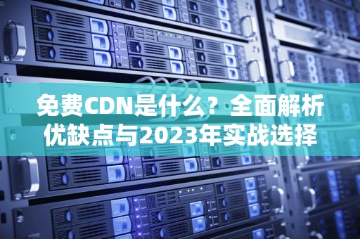 免费CDN是什么？全面解析优缺点与2023年实战选择指南