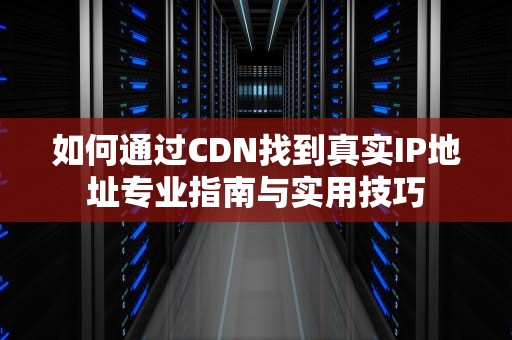 如何通过CDN找到真实IP地址专业指南与实用技巧