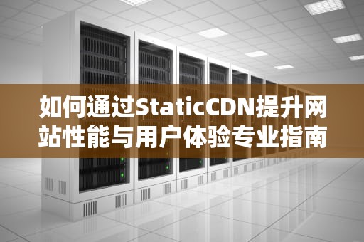 如何通过StaticCDN提升网站性能与用户体验专业指南与实用建议