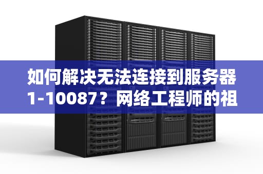 如何解决无法连接到服务器1-10087？网络工程师的祖传秘籍大公开