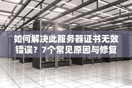如何解决此服务器证书无效错误？7个常见原因与修复指南