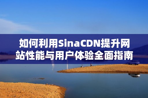 如何利用SinaCDN提升网站性能与用户体验全面指南