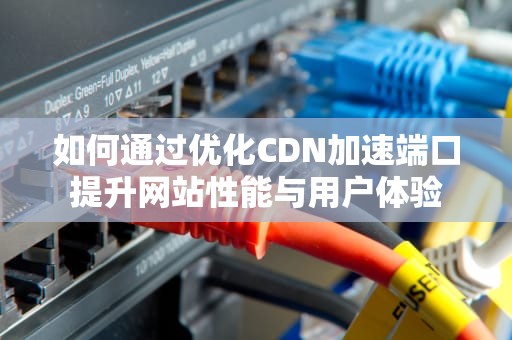 如何通过优化CDN加速端口提升网站性能与用户体验
