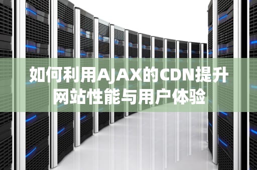如何利用AJAX的CDN提升网站性能与用户体验