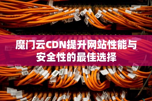 魔门云CDN提升网站性能与安全性的最佳选择