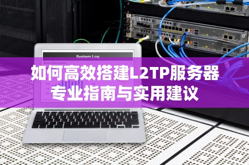 如何高效搭建L2TP服务器专业指南与实用建议