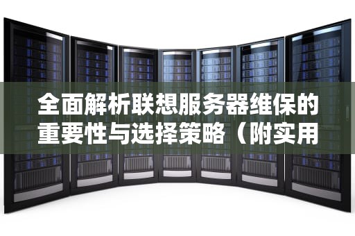 全面解析联想服务器维保的重要性与选择策略（附实用指南）