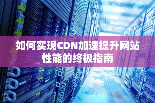 如何实现CDN加速提升网站性能的终极指南