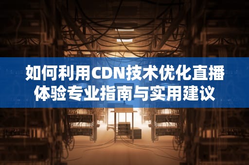 如何利用CDN技术优化直播体验专业指南与实用建议