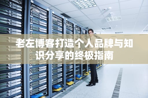 老左博客打造个人品牌与知识分享的终极指南