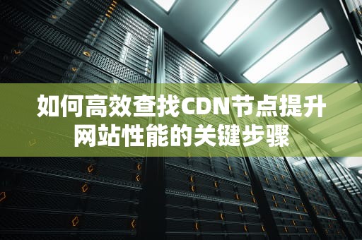 如何高效查找CDN节点提升网站性能的关键步骤