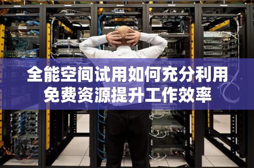 全能空间试用如何充分利用免费资源提升工作效率