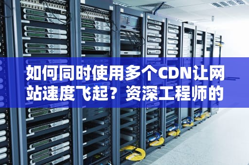 如何同时使用多个CDN让网站速度飞起？资深工程师的秘籍大公开！