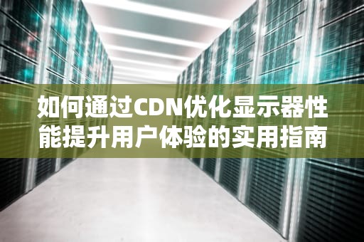 如何通过CDN优化显示器性能提升用户体验的实用指南