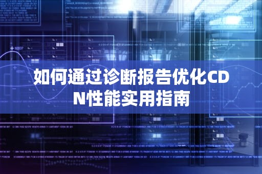 如何通过诊断报告优化CDN性能实用指南