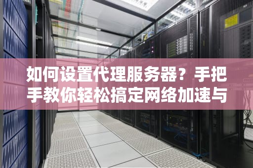如何设置代理服务器？手把手教你轻松搞定网络加速与隐私保护！