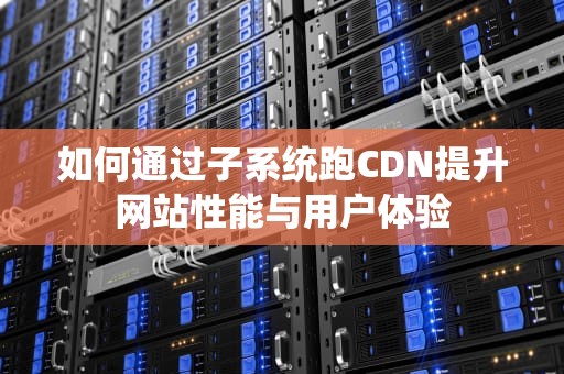 如何通过子系统跑CDN提升网站性能与用户体验