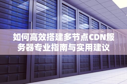 如何高效搭建多节点CDN服务器专业指南与实用建议
