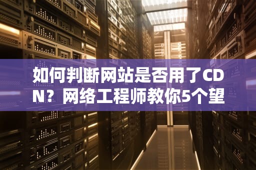 如何判断网站是否用了CDN？网络工程师教你5个望闻问切诊断法