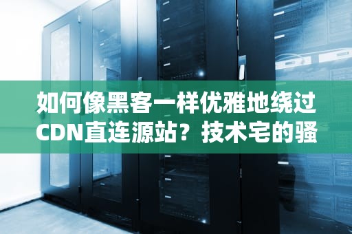 如何像黑客一样优雅地绕过CDN直连源站？技术宅的骚操作大公开！