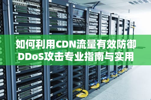 如何利用CDN流量有效防御DDoS攻击专业指南与实用建议