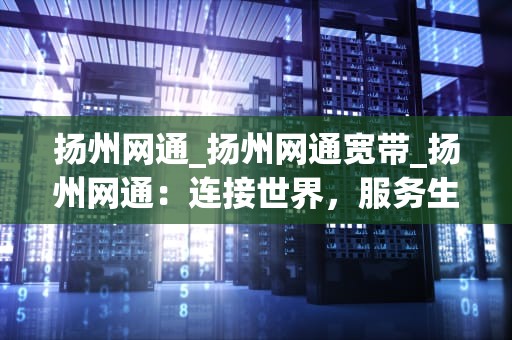 扬州网通_扬州网通宽带_扬州网通：连接世界，服务生活