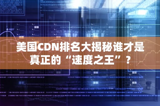 美国CDN排名大揭秘谁才是真正的“速度之王”？