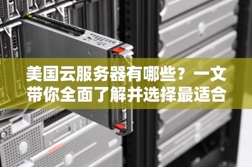美国云服务器有哪些？一文带你全面了解并选择最适合的云服务