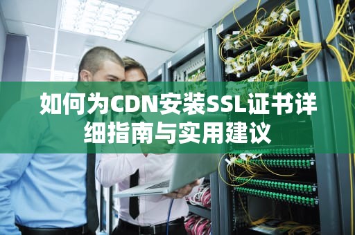 如何为CDN安装SSL证书详细指南与实用建议
