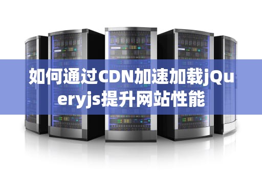 如何通过CDN加速加载jQueryjs提升网站性能