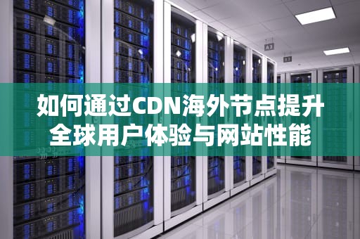 如何通过CDN海外节点提升全球用户体验与网站性能