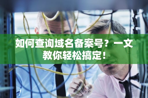 如何查询域名备案号？一文教你轻松搞定！