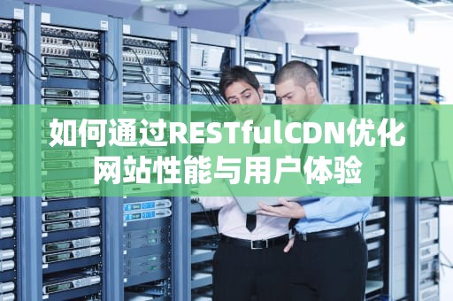 如何通过RESTfulCDN优化网站性能与用户体验