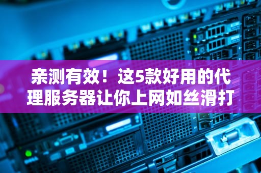 亲测有效！这5款好用的代理服务器让你上网如丝滑打工人摸鱼必备指南