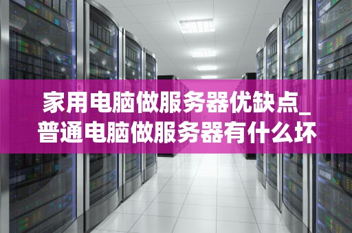 家用电脑做服务器优缺点_普通电脑做服务器有什么坏处_家用电脑做服务器的优缺点