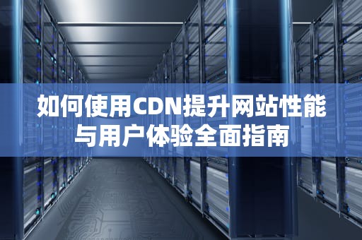 如何使用CDN提升网站性能与用户体验全面指南