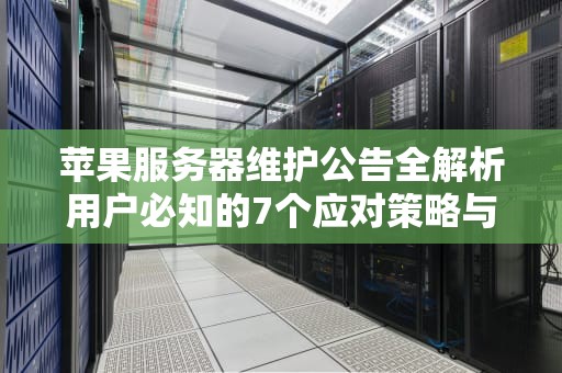 苹果服务器维护公告全解析用户必知的7个应对策略与常见问题