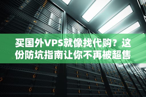 买国外VPS就像找代购？这份防坑指南让你不再被超售割韭菜
