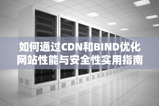 如何通过CDN和BIND优化网站性能与安全性实用指南